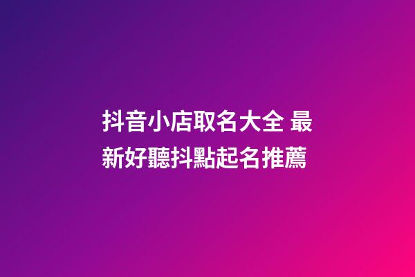抖音小店取名大全 最新好聽抖點起名推薦-第1張-店鋪起名-玄機派